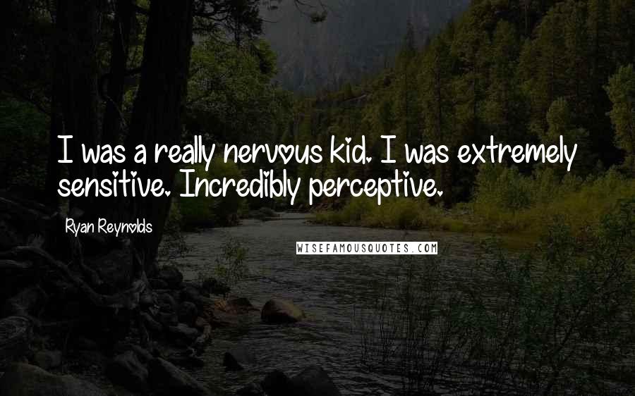 Ryan Reynolds Quotes: I was a really nervous kid. I was extremely sensitive. Incredibly perceptive.