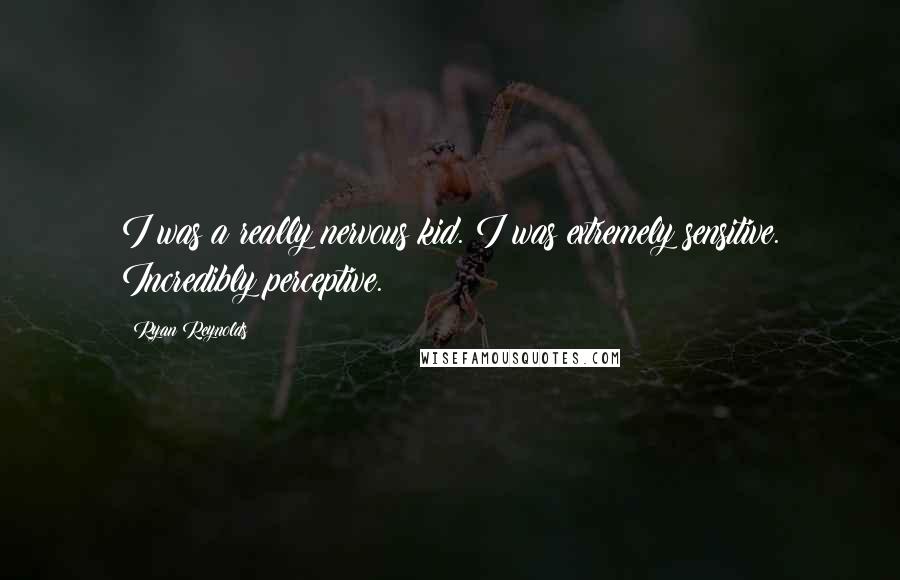 Ryan Reynolds Quotes: I was a really nervous kid. I was extremely sensitive. Incredibly perceptive.