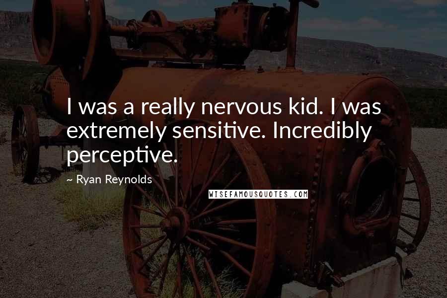 Ryan Reynolds Quotes: I was a really nervous kid. I was extremely sensitive. Incredibly perceptive.