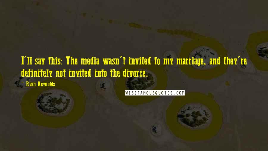 Ryan Reynolds Quotes: I'll say this: The media wasn't invited to my marriage, and they're definitely not invited into the divorce.