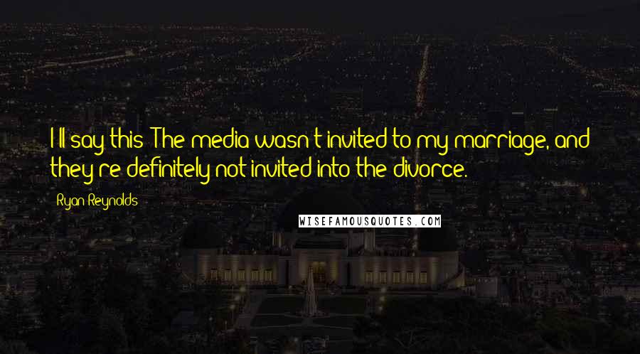Ryan Reynolds Quotes: I'll say this: The media wasn't invited to my marriage, and they're definitely not invited into the divorce.