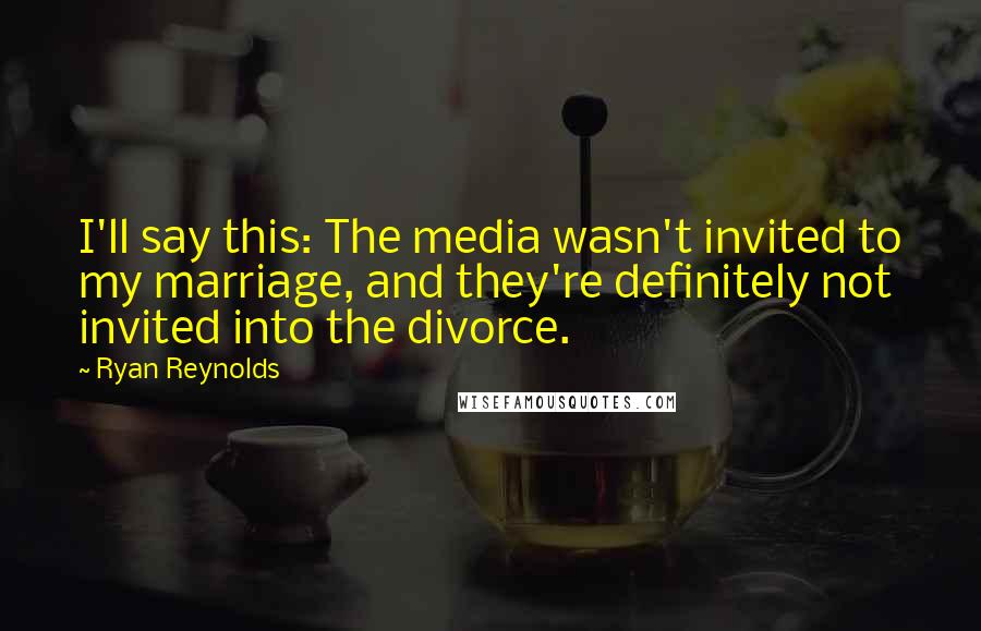 Ryan Reynolds Quotes: I'll say this: The media wasn't invited to my marriage, and they're definitely not invited into the divorce.