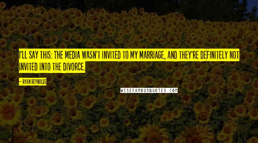Ryan Reynolds Quotes: I'll say this: The media wasn't invited to my marriage, and they're definitely not invited into the divorce.
