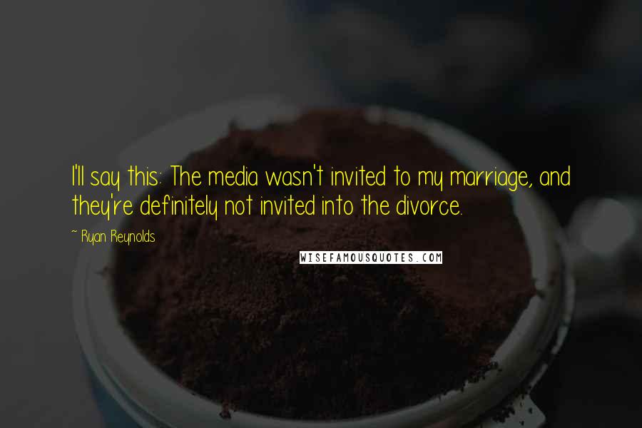 Ryan Reynolds Quotes: I'll say this: The media wasn't invited to my marriage, and they're definitely not invited into the divorce.