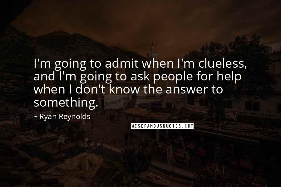 Ryan Reynolds Quotes: I'm going to admit when I'm clueless, and I'm going to ask people for help when I don't know the answer to something.