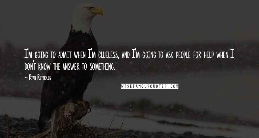 Ryan Reynolds Quotes: I'm going to admit when I'm clueless, and I'm going to ask people for help when I don't know the answer to something.