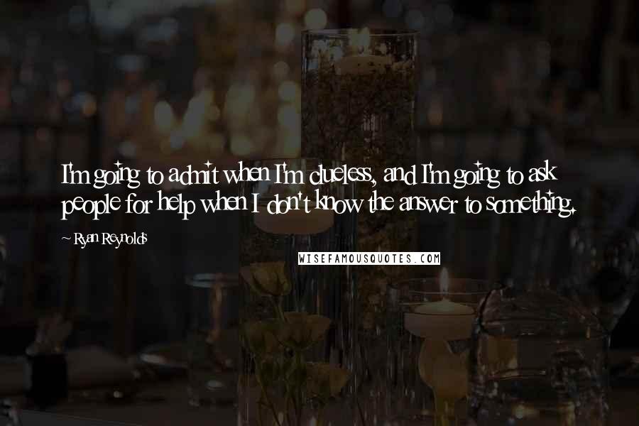 Ryan Reynolds Quotes: I'm going to admit when I'm clueless, and I'm going to ask people for help when I don't know the answer to something.