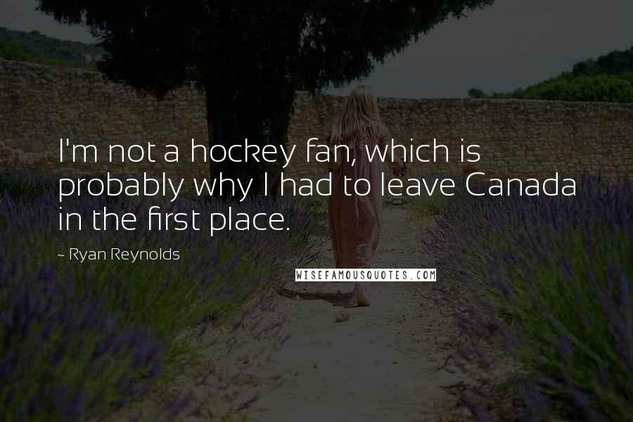 Ryan Reynolds Quotes: I'm not a hockey fan, which is probably why I had to leave Canada in the first place.