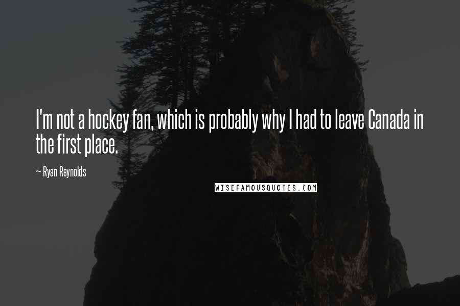 Ryan Reynolds Quotes: I'm not a hockey fan, which is probably why I had to leave Canada in the first place.