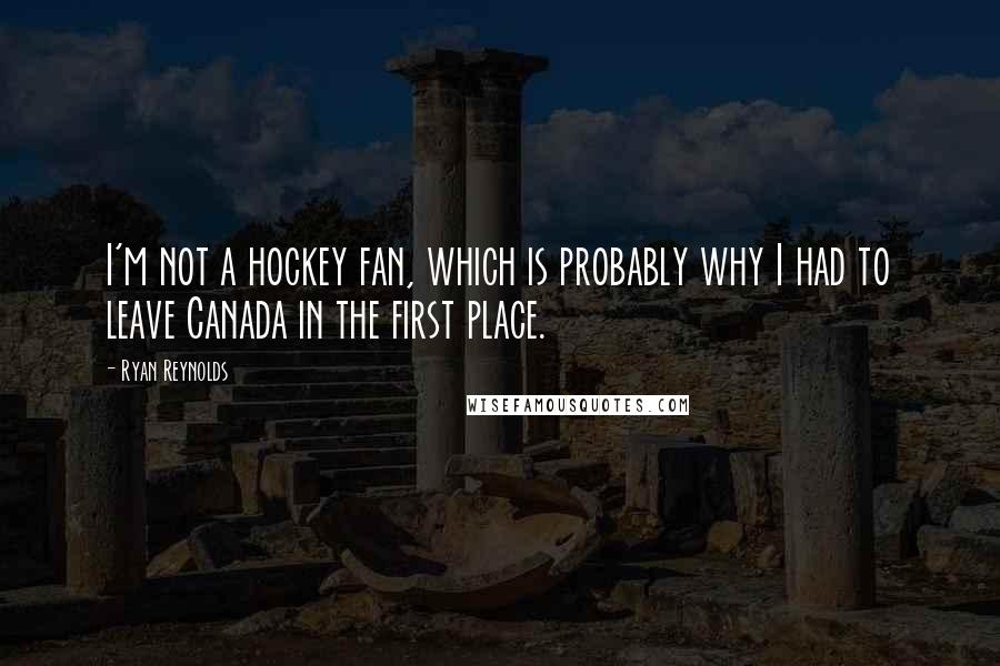 Ryan Reynolds Quotes: I'm not a hockey fan, which is probably why I had to leave Canada in the first place.