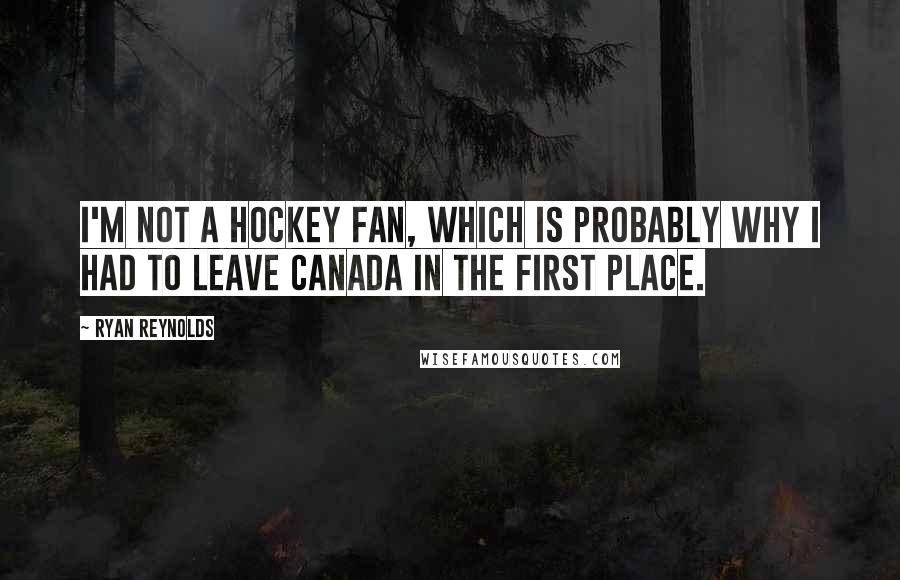 Ryan Reynolds Quotes: I'm not a hockey fan, which is probably why I had to leave Canada in the first place.