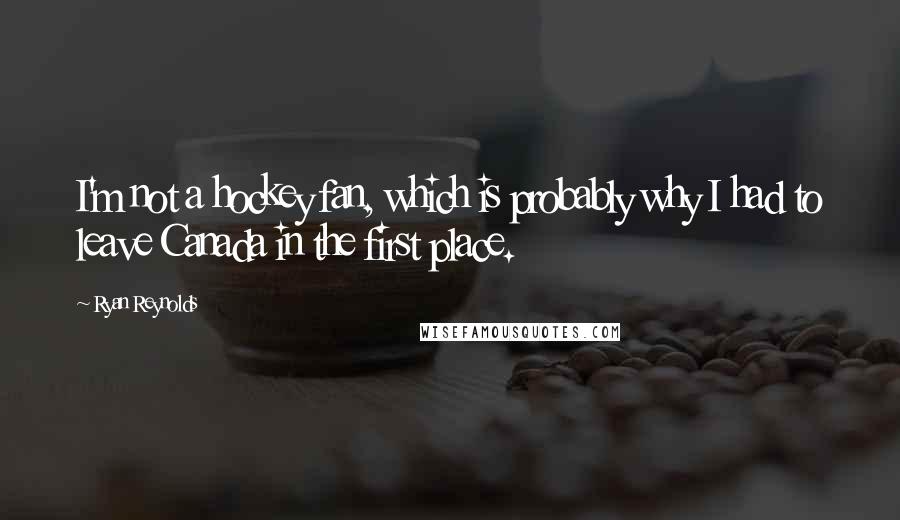 Ryan Reynolds Quotes: I'm not a hockey fan, which is probably why I had to leave Canada in the first place.