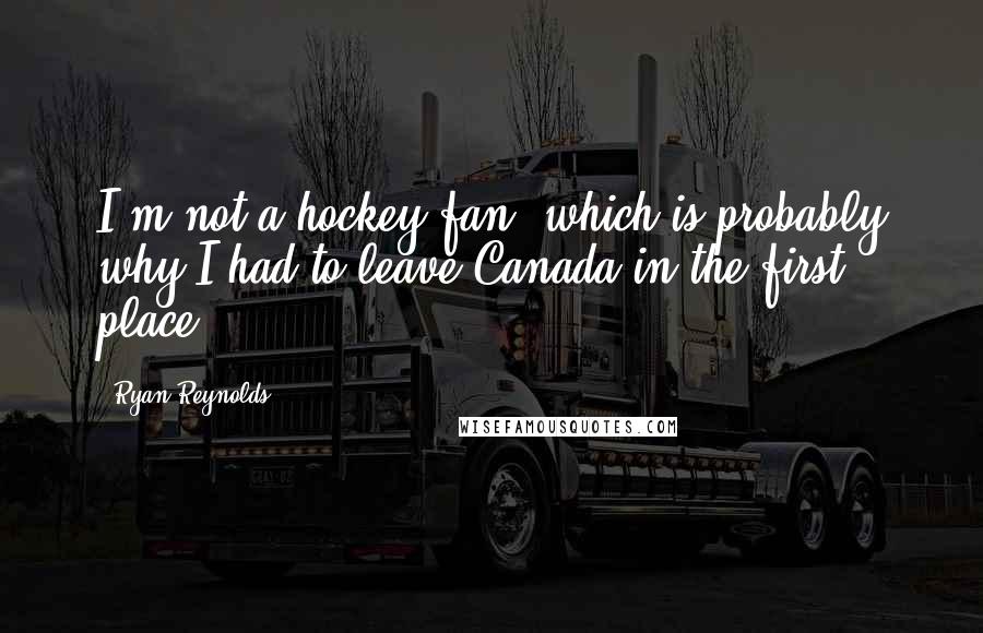 Ryan Reynolds Quotes: I'm not a hockey fan, which is probably why I had to leave Canada in the first place.