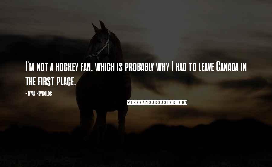 Ryan Reynolds Quotes: I'm not a hockey fan, which is probably why I had to leave Canada in the first place.