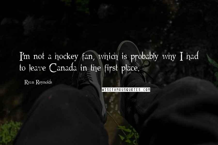 Ryan Reynolds Quotes: I'm not a hockey fan, which is probably why I had to leave Canada in the first place.