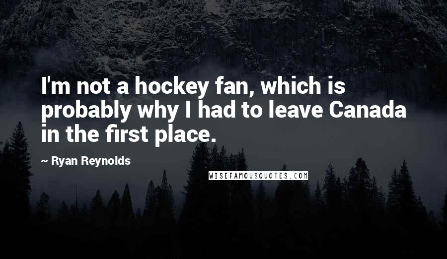 Ryan Reynolds Quotes: I'm not a hockey fan, which is probably why I had to leave Canada in the first place.