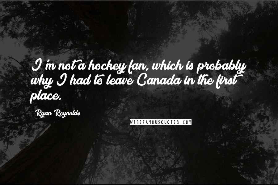 Ryan Reynolds Quotes: I'm not a hockey fan, which is probably why I had to leave Canada in the first place.