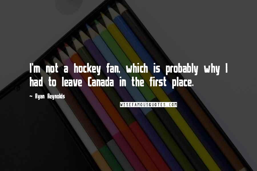 Ryan Reynolds Quotes: I'm not a hockey fan, which is probably why I had to leave Canada in the first place.