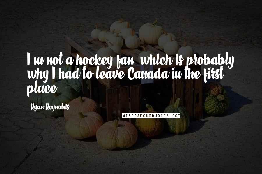 Ryan Reynolds Quotes: I'm not a hockey fan, which is probably why I had to leave Canada in the first place.