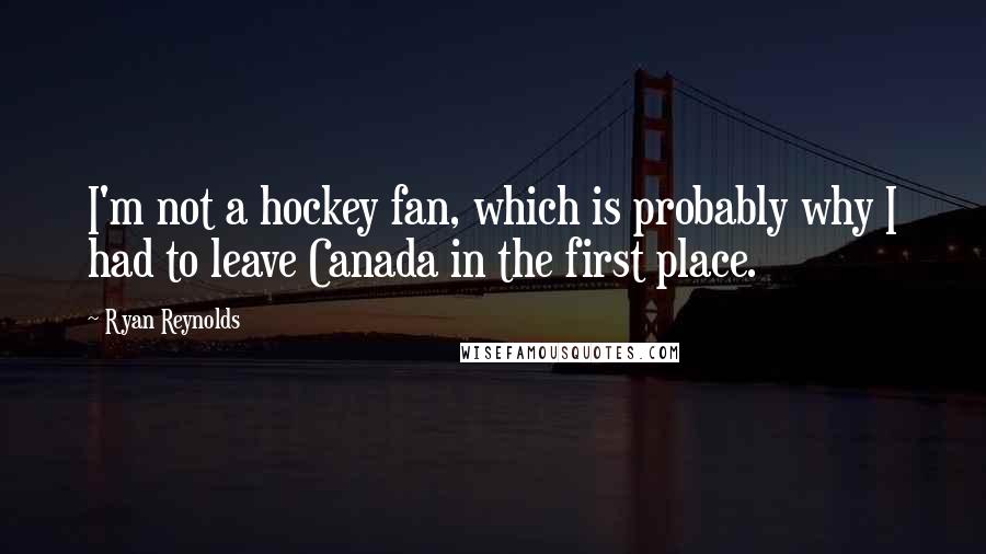 Ryan Reynolds Quotes: I'm not a hockey fan, which is probably why I had to leave Canada in the first place.