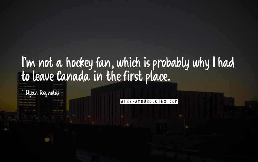 Ryan Reynolds Quotes: I'm not a hockey fan, which is probably why I had to leave Canada in the first place.