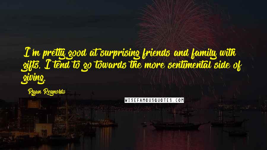 Ryan Reynolds Quotes: I'm pretty good at surprising friends and family with gifts. I tend to go towards the more sentimental side of giving.