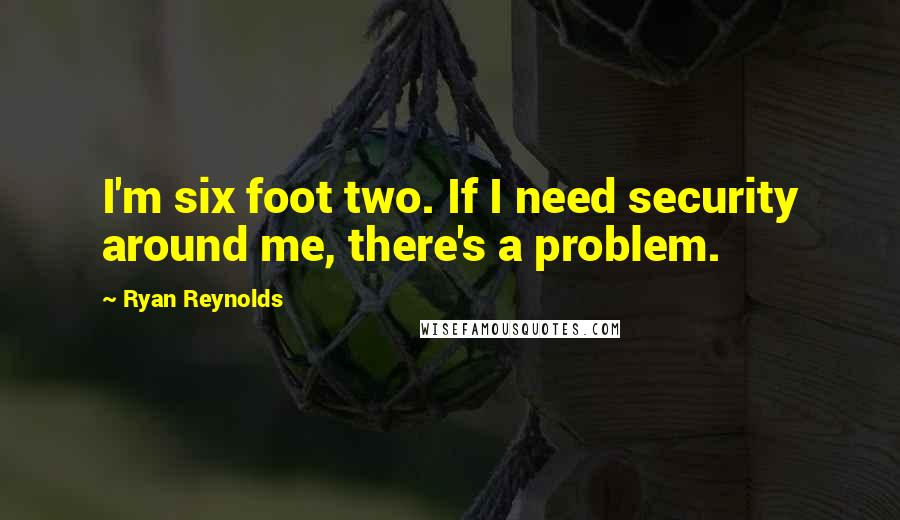 Ryan Reynolds Quotes: I'm six foot two. If I need security around me, there's a problem.