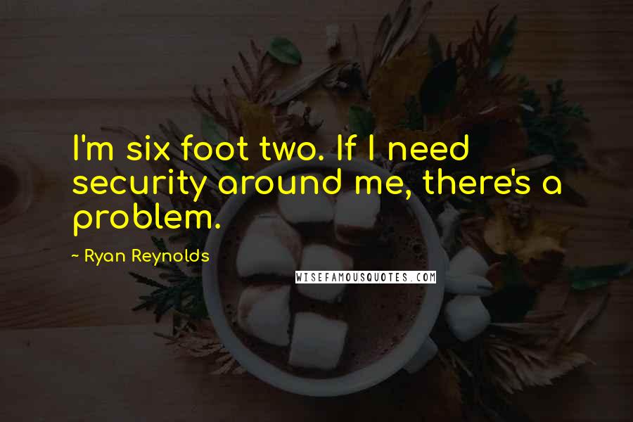 Ryan Reynolds Quotes: I'm six foot two. If I need security around me, there's a problem.