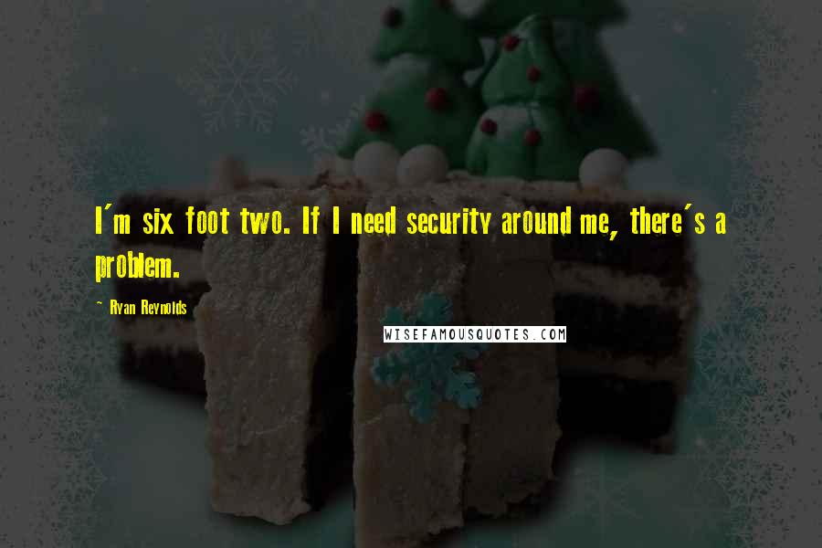 Ryan Reynolds Quotes: I'm six foot two. If I need security around me, there's a problem.