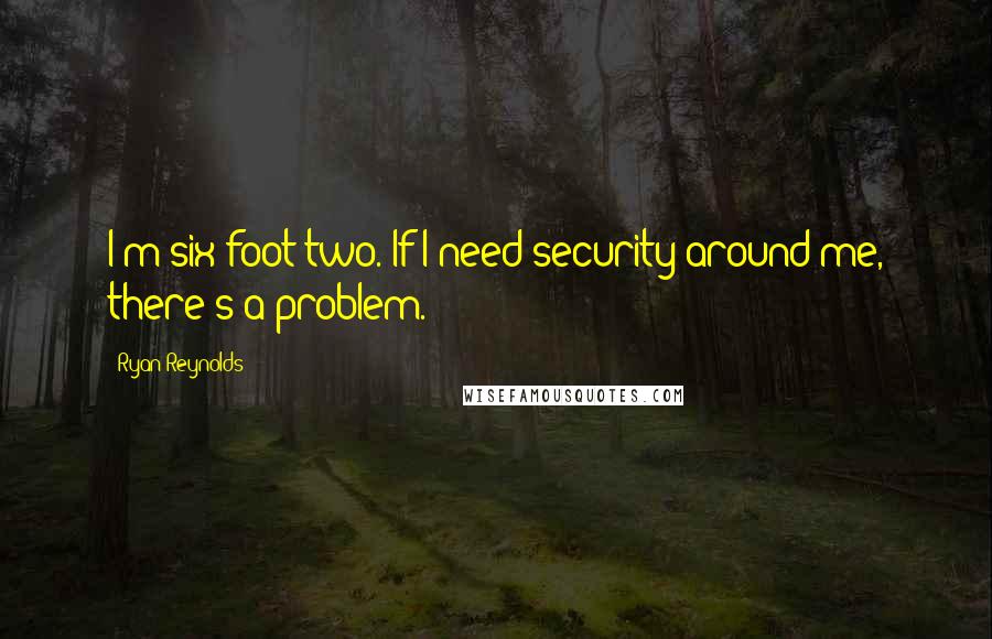 Ryan Reynolds Quotes: I'm six foot two. If I need security around me, there's a problem.
