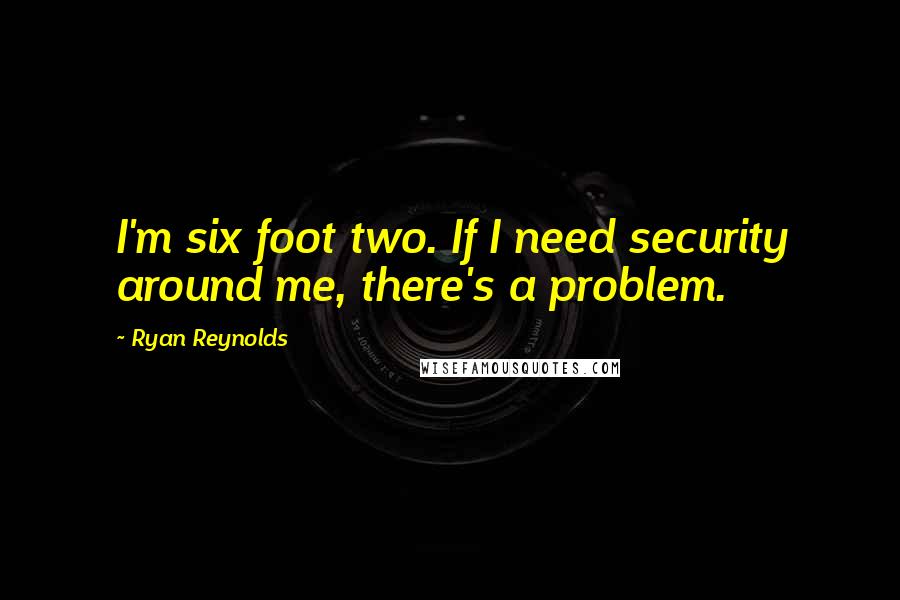 Ryan Reynolds Quotes: I'm six foot two. If I need security around me, there's a problem.
