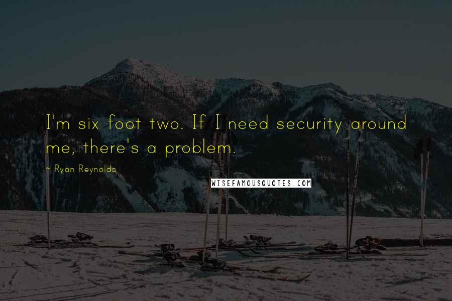 Ryan Reynolds Quotes: I'm six foot two. If I need security around me, there's a problem.