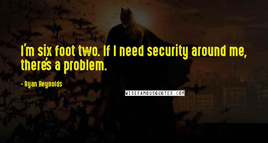 Ryan Reynolds Quotes: I'm six foot two. If I need security around me, there's a problem.