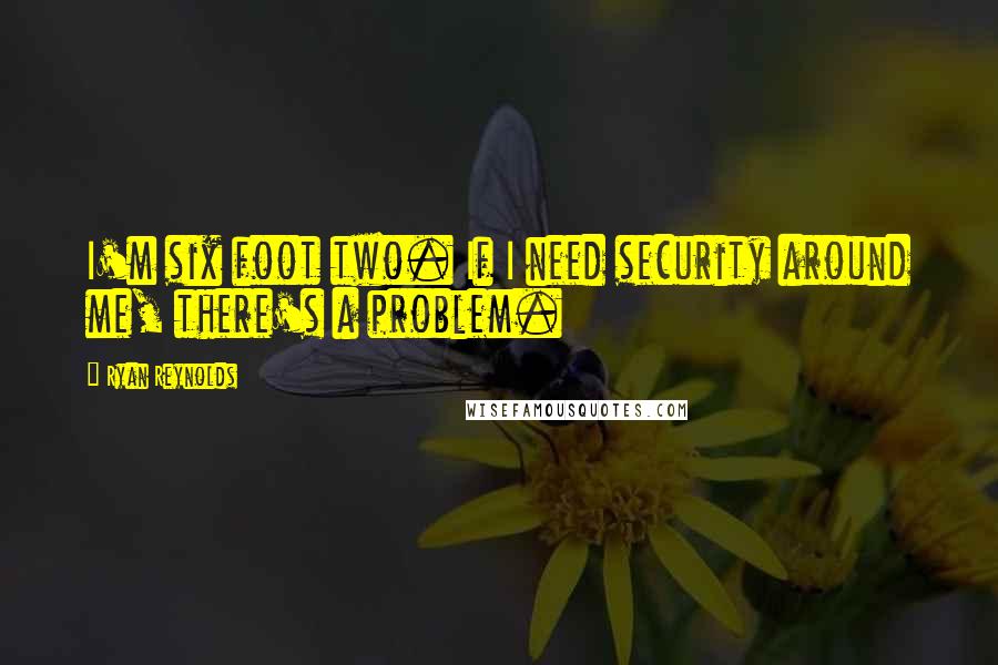 Ryan Reynolds Quotes: I'm six foot two. If I need security around me, there's a problem.