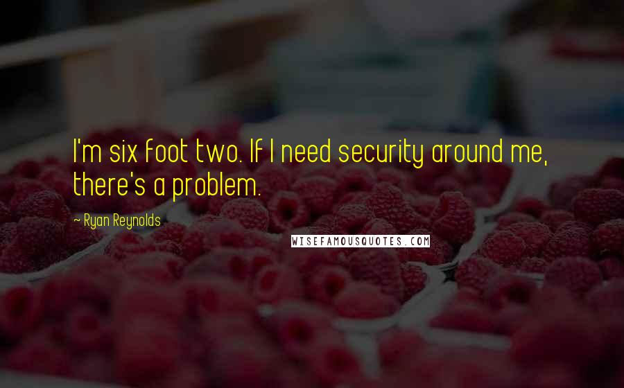 Ryan Reynolds Quotes: I'm six foot two. If I need security around me, there's a problem.