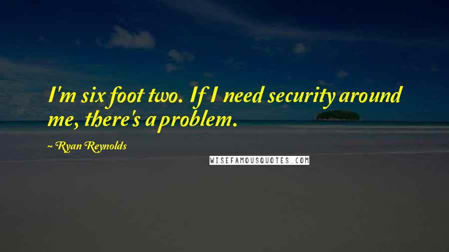 Ryan Reynolds Quotes: I'm six foot two. If I need security around me, there's a problem.