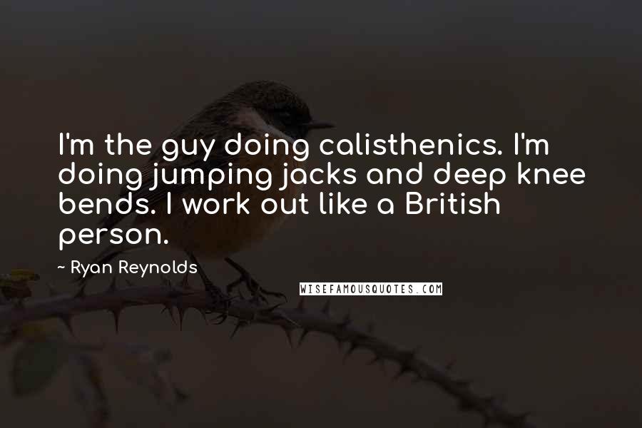 Ryan Reynolds Quotes: I'm the guy doing calisthenics. I'm doing jumping jacks and deep knee bends. I work out like a British person.