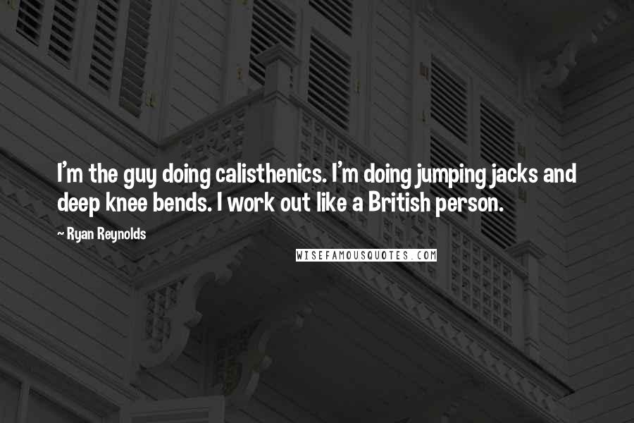 Ryan Reynolds Quotes: I'm the guy doing calisthenics. I'm doing jumping jacks and deep knee bends. I work out like a British person.