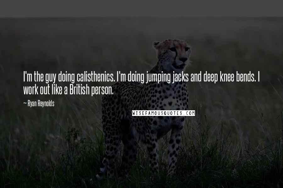 Ryan Reynolds Quotes: I'm the guy doing calisthenics. I'm doing jumping jacks and deep knee bends. I work out like a British person.