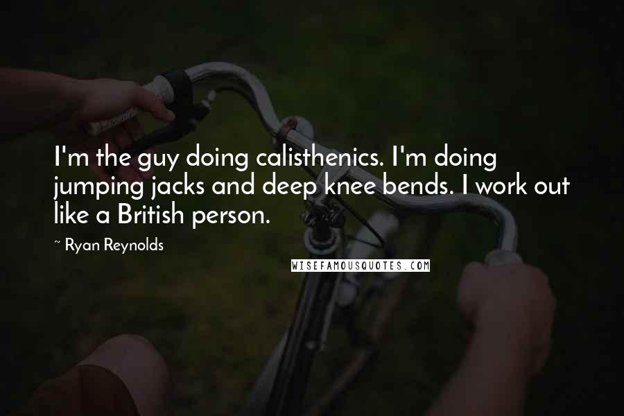 Ryan Reynolds Quotes: I'm the guy doing calisthenics. I'm doing jumping jacks and deep knee bends. I work out like a British person.