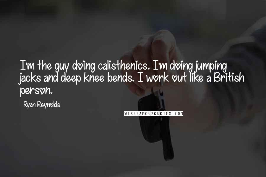 Ryan Reynolds Quotes: I'm the guy doing calisthenics. I'm doing jumping jacks and deep knee bends. I work out like a British person.