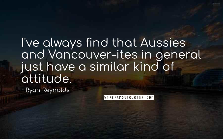 Ryan Reynolds Quotes: I've always find that Aussies and Vancouver-ites in general just have a similar kind of attitude.
