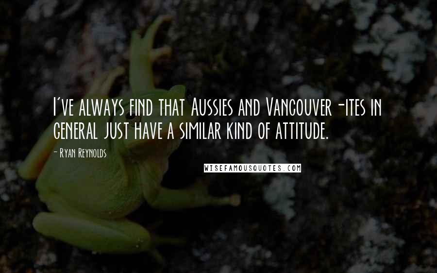Ryan Reynolds Quotes: I've always find that Aussies and Vancouver-ites in general just have a similar kind of attitude.