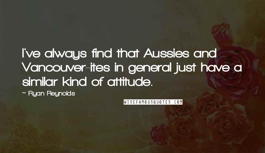 Ryan Reynolds Quotes: I've always find that Aussies and Vancouver-ites in general just have a similar kind of attitude.