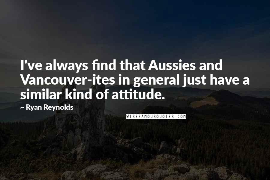 Ryan Reynolds Quotes: I've always find that Aussies and Vancouver-ites in general just have a similar kind of attitude.
