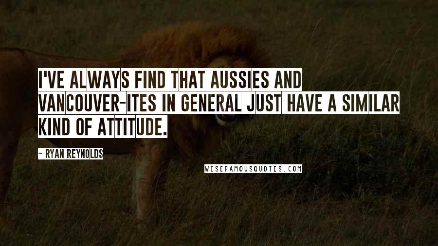 Ryan Reynolds Quotes: I've always find that Aussies and Vancouver-ites in general just have a similar kind of attitude.