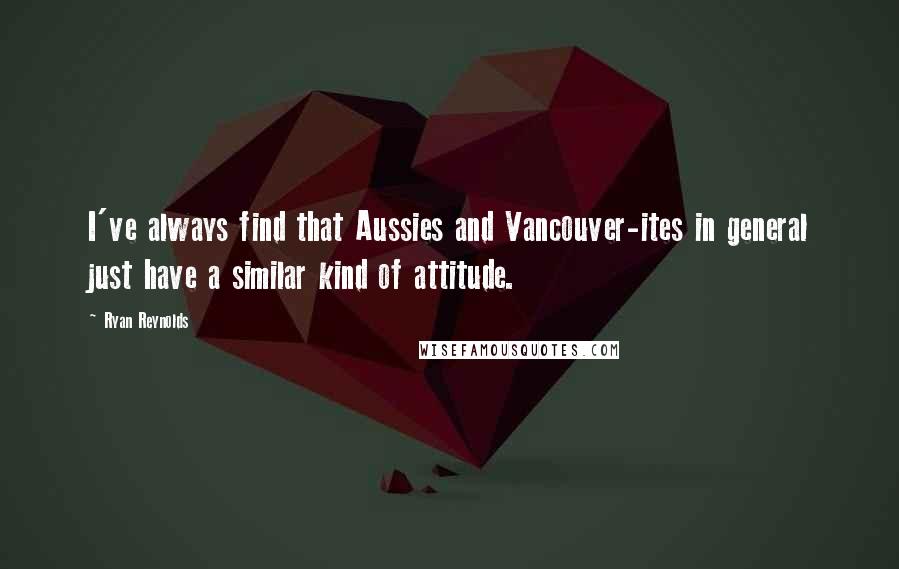 Ryan Reynolds Quotes: I've always find that Aussies and Vancouver-ites in general just have a similar kind of attitude.