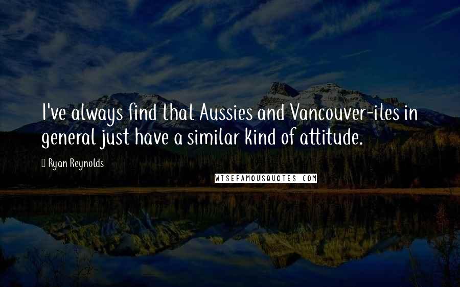 Ryan Reynolds Quotes: I've always find that Aussies and Vancouver-ites in general just have a similar kind of attitude.