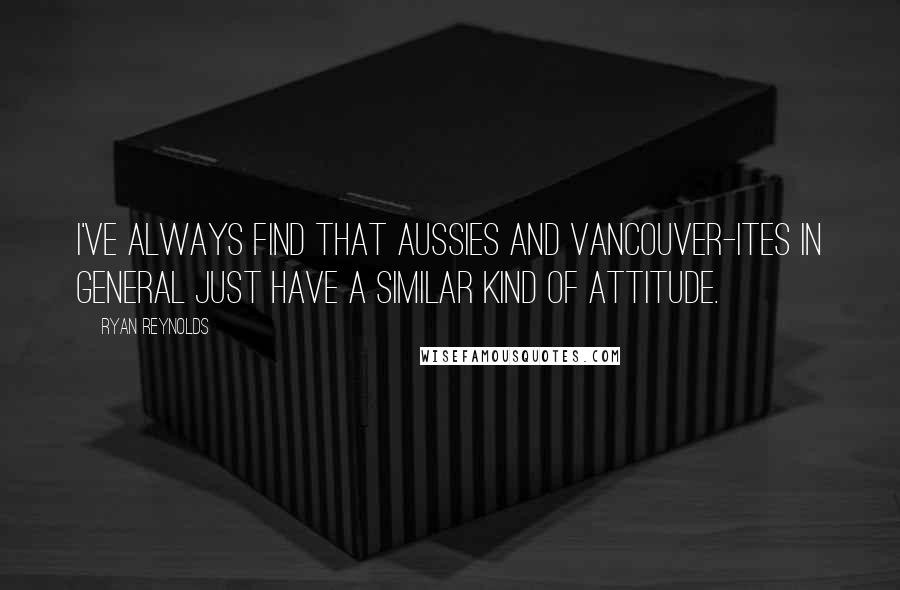 Ryan Reynolds Quotes: I've always find that Aussies and Vancouver-ites in general just have a similar kind of attitude.