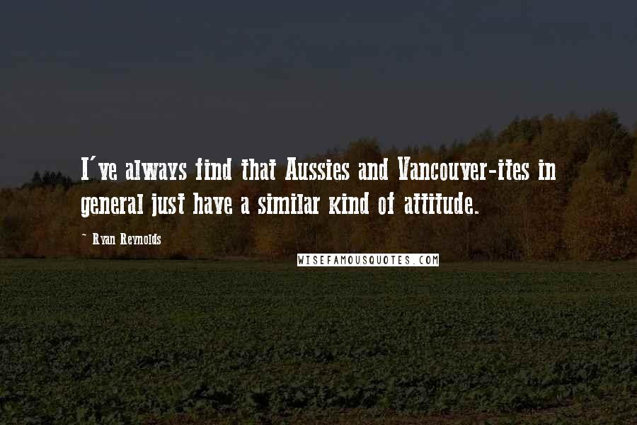 Ryan Reynolds Quotes: I've always find that Aussies and Vancouver-ites in general just have a similar kind of attitude.